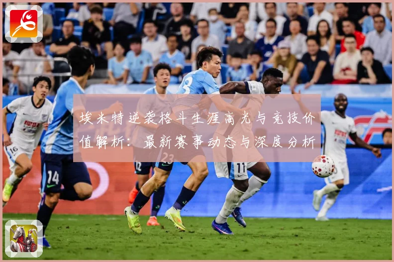 埃米特逆袭格斗生涯高光与竞技价值解析：最新赛事动态与深度分析