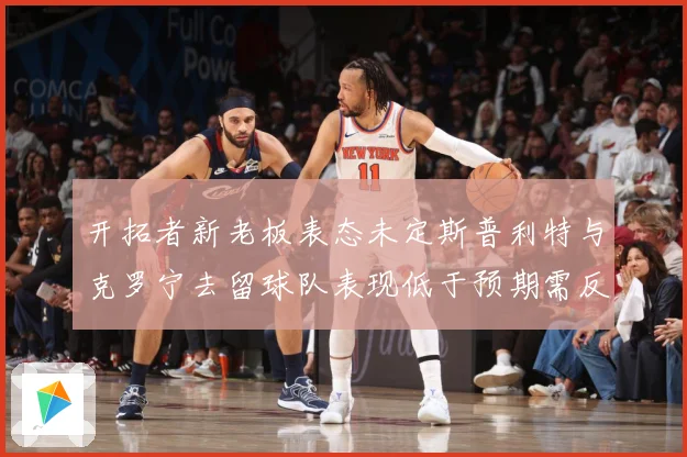 开拓者新老板表态未定斯普利特与克罗宁去留球队表现低于预期需反成长观察：最新赛事动态与深度分析