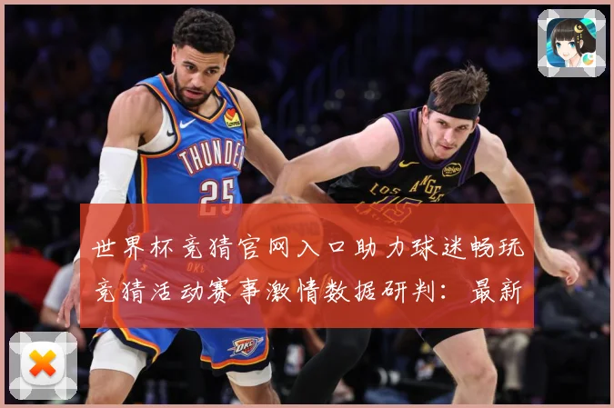 世界杯竞猜官网入口助力球迷畅玩竞猜活动赛事激情数据研判：最新赛事动态与深度分析