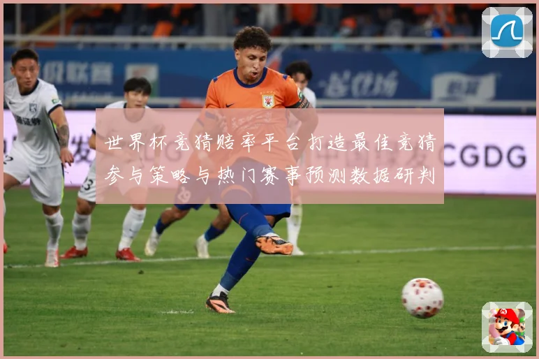 世界杯竞猜赔率平台打造最佳竞猜参与策略与热门赛事预测数据研判：最新赛事动态与深度分析