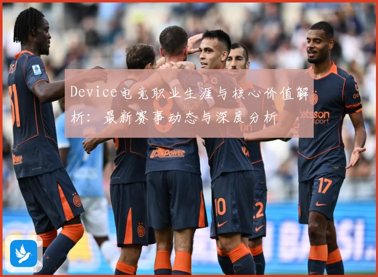 Device电竞职业生涯与核心价值解析：最新赛事动态与深度分析