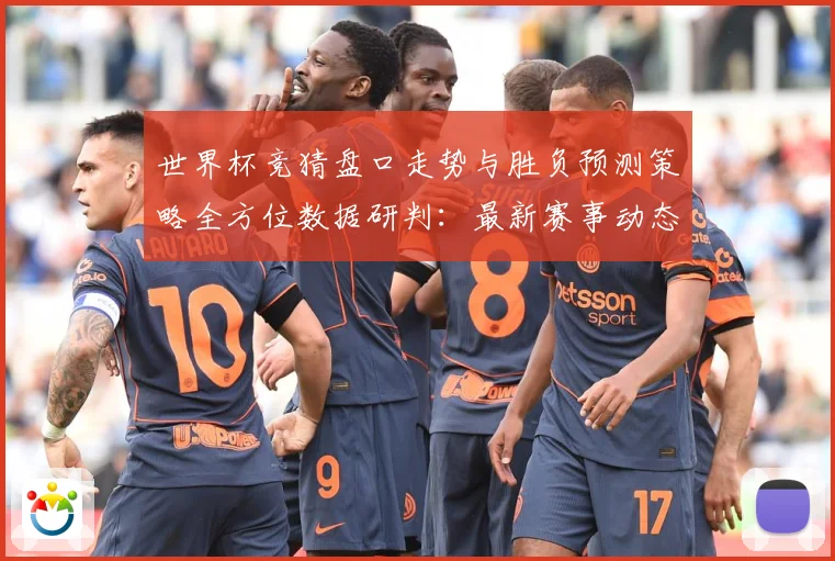 世界杯竞猜盘口走势与胜负预测策略全方位数据研判：最新赛事动态与深度分析