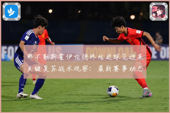 那不勒斯霍伊伦德终结进球荒迎来关键复苏战术观察：最新赛事动态与深度分析
