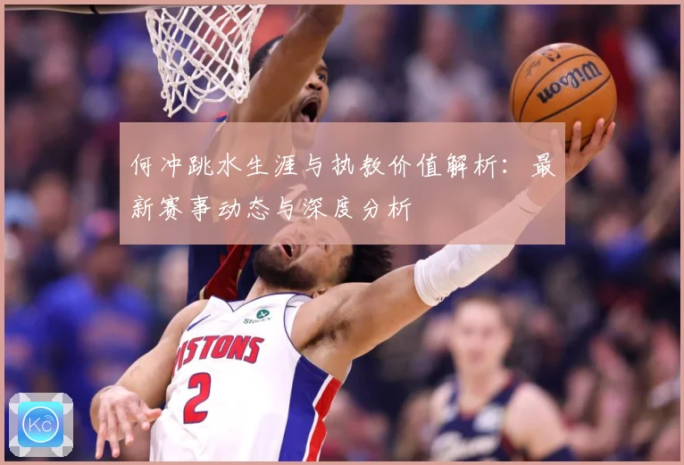 何冲跳水生涯与执教价值解析：最新赛事动态与深度分析
