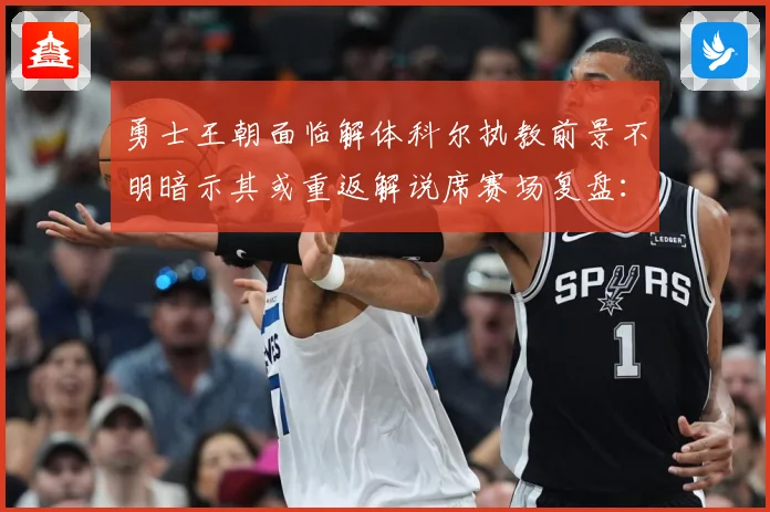 勇士王朝面临解体科尔执教前景不明暗示其或重返解说席赛场复盘：最新赛事动态与深度分析