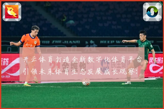 开云体育打造全新数字化体育平台引领未来体育生态发展成长观察：最新赛事动态与深度分析