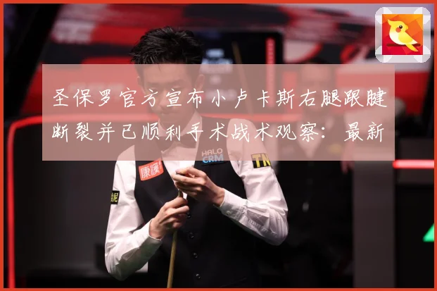 圣保罗官方宣布小卢卡斯右腿跟腱断裂并已顺利手术战术观察：最新赛事动态与深度分析
