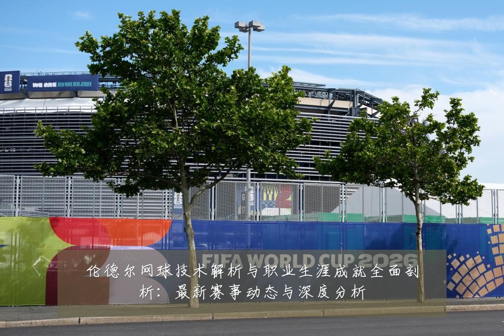 伦德尔网球技术解析与职业生涯成就全面剖析:最新赛事动态与深度分析