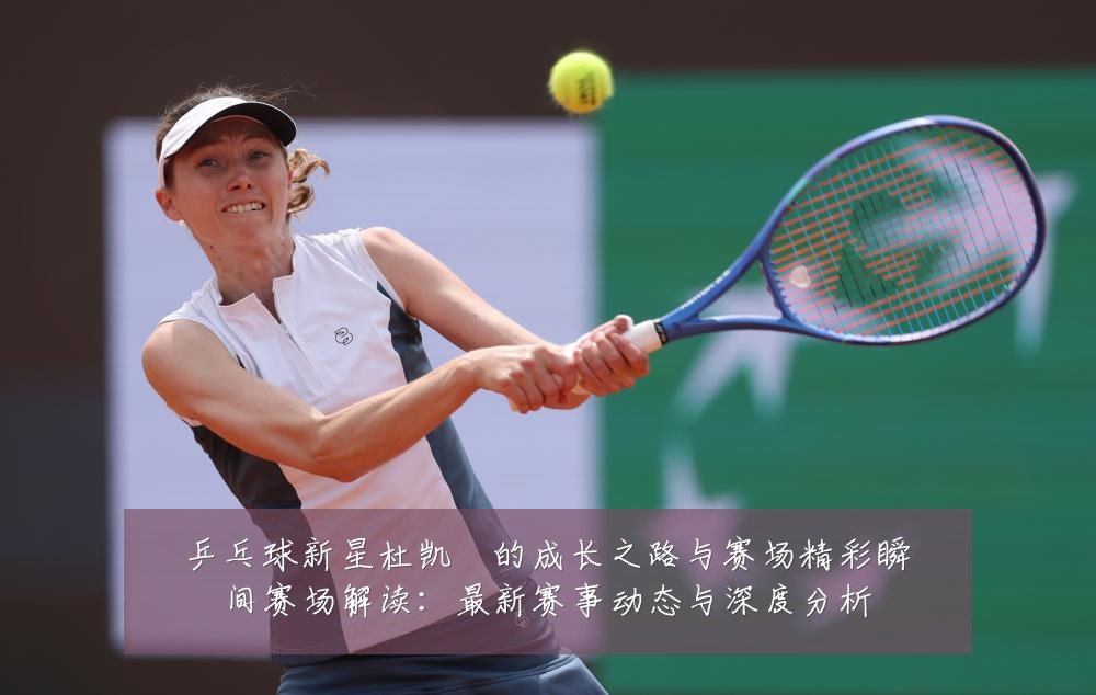 乒乓球新星杜凯琹的成长之路与赛场精彩瞬间赛场解读：最新赛事动态与深度分析