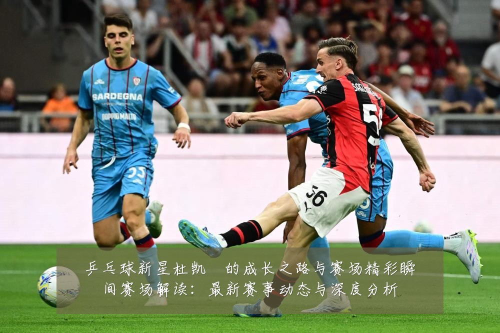 乒乓球新星杜凯琹的成长之路与赛场精彩瞬间赛场解读：最新赛事动态与深度分析
