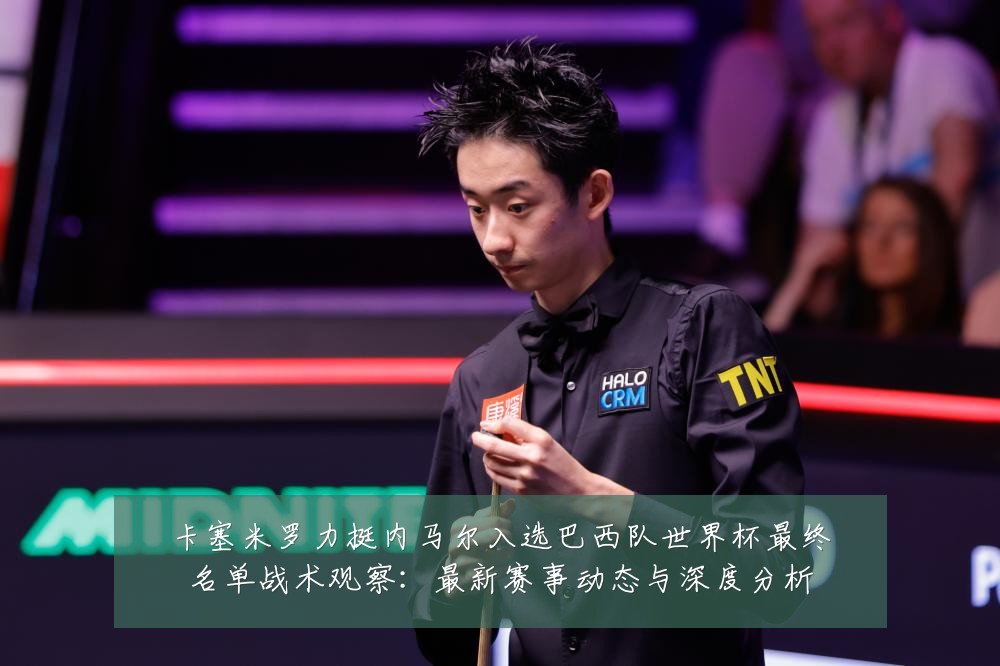 卡塞米罗力挺内马尔入选巴西队世界杯最终名单战术观察:最新赛事动态与深度分析