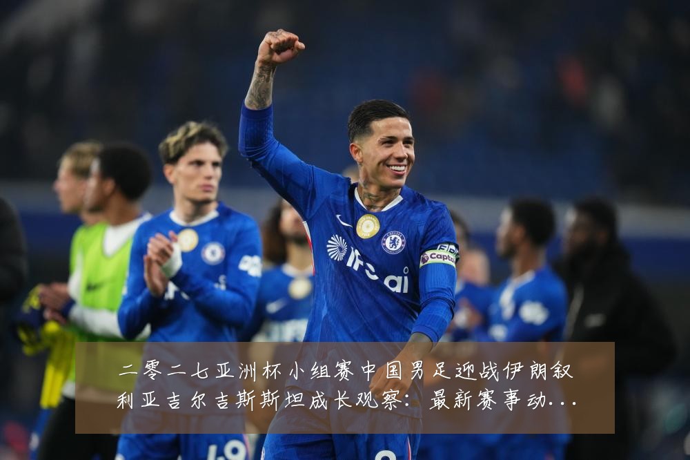 二零二七亚洲杯小组赛中国男足迎战伊朗叙利亚吉尔吉斯斯坦成长观察:最新赛事动态与深度分析