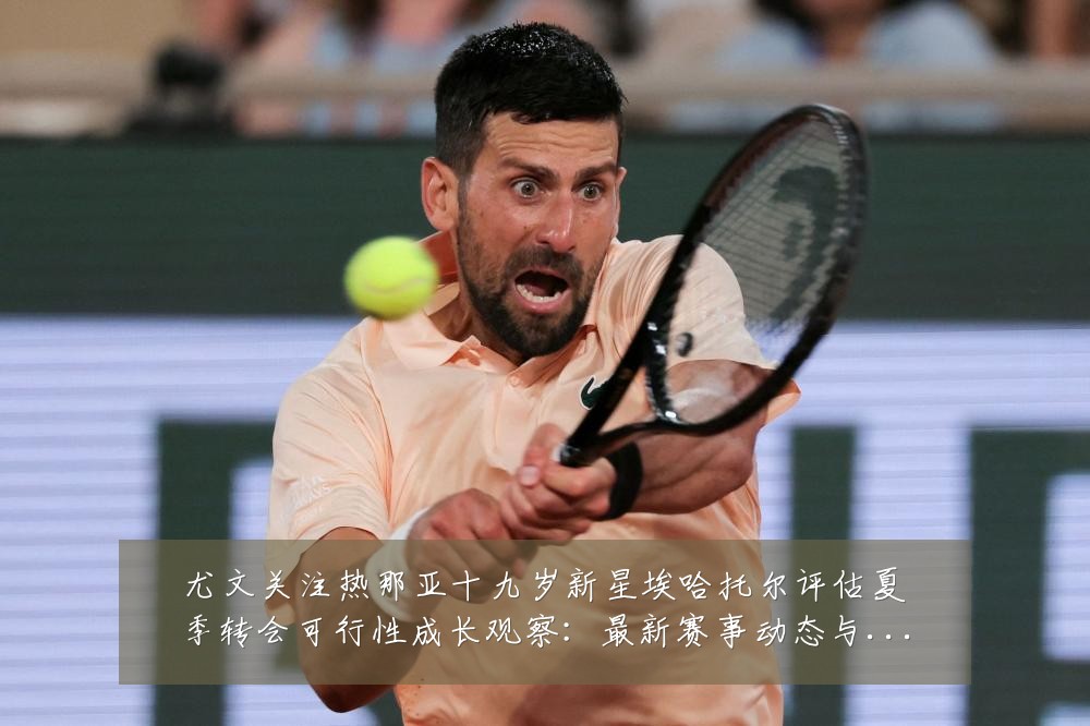 尤文关注热那亚十九岁新星埃哈托尔评估夏季转会可行性成长观察:最新赛事动态与深度分析