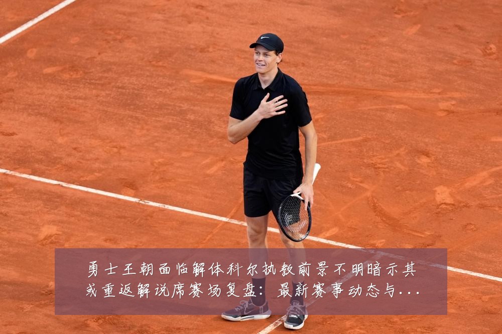 勇士王朝面临解体科尔执教前景不明暗示其或重返解说席赛场复盘：最新赛事动态与深度分析